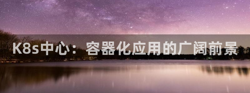 今年会提前冷吗：K8s中心：容器化应用的广阔前景