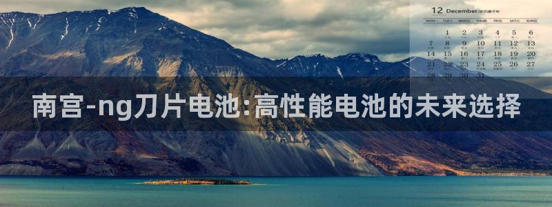 壹号大舞台下载链接：南宫-ng刀片电池:高性能电池的未来选择