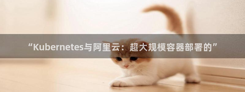 长沙今年会下雪吗：“Kubernetes与阿里云：超大规模容器部署的”