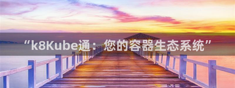 南宫今年会官网版：“k8Kube通：您的容器生态系统”