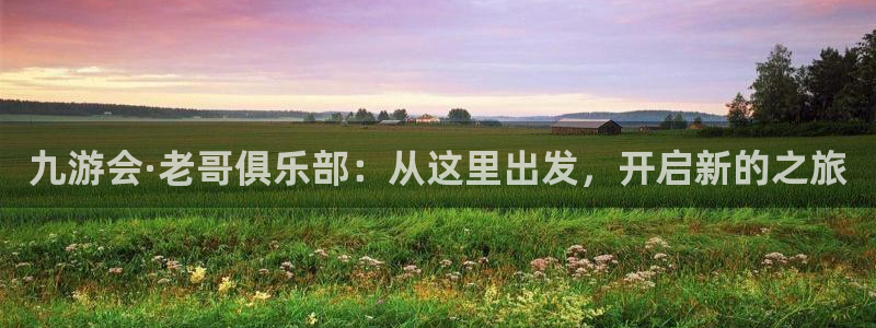 我今年会死吗：九游会·老哥俱乐部：从这里出发，开启新的之旅