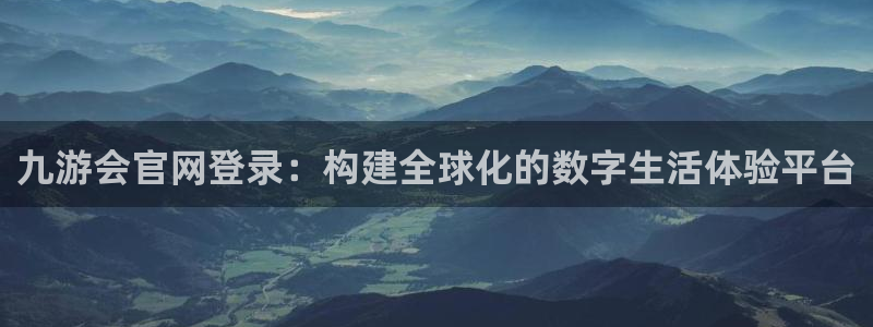 今年会游戏：九游会官网登录：构建全球化的数字生活体验平台