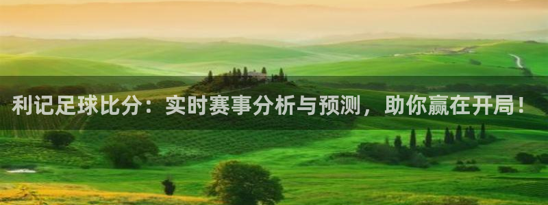 今年会吧：利记足球比分：实时赛事分析与预测，助你赢在开局！