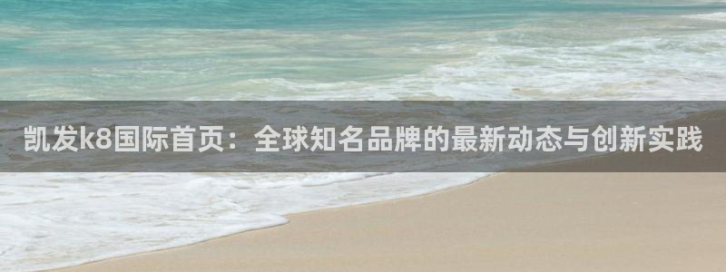 今年会下载官网入口在哪：凯发k8国际首页：全球知名品牌的最新动态与创新实践