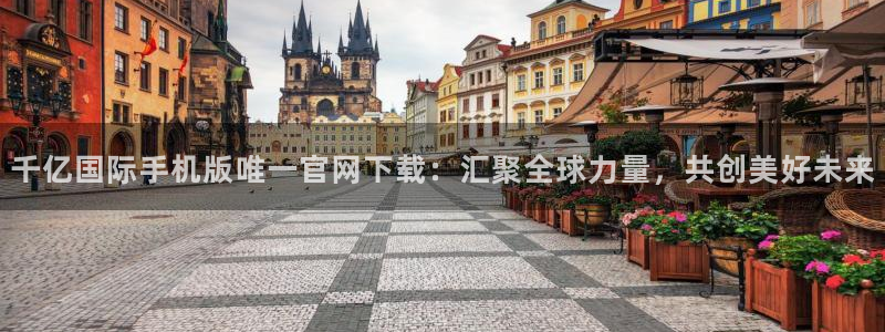 今年会软件：千亿国际手机版唯一官网下载：汇聚全球力量，共创美好未来