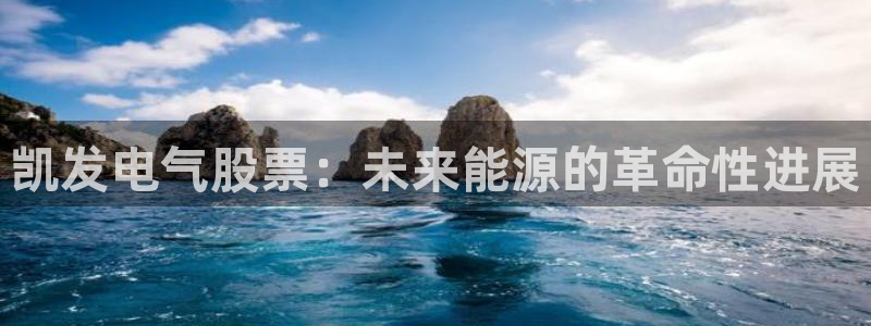 今年会下载：凯发电气股票：未来能源的革命性进展