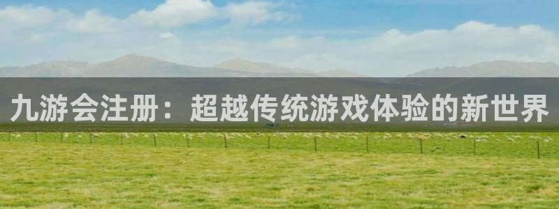 壹号电子娱乐app：九游会注册：超越传统游戏体验的新世界