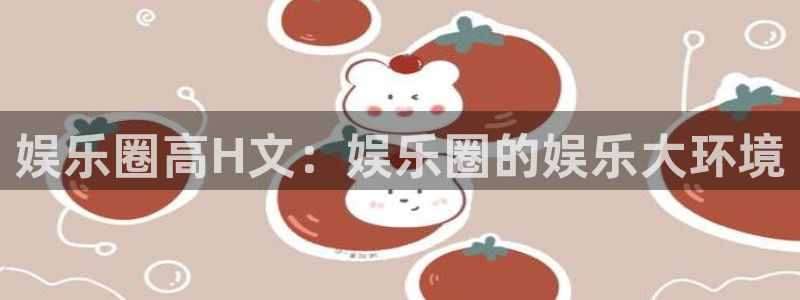 壹号国际app免费下载安装：娱乐圈高H文：娱乐圈的娱乐大环境