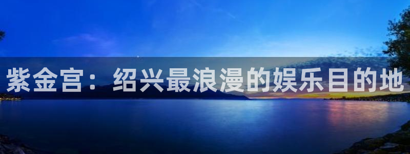 今年会平台官网版最新：紫金宫：绍兴最浪漫的娱乐目的地