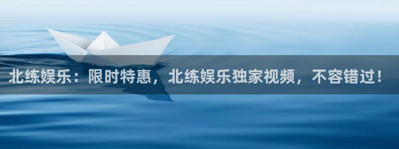 壹号大舞台网站：北练娱乐：限时特惠，北练娱乐独家视频，不容错过！