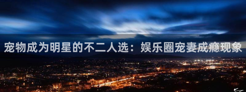 属猪的今年会离婚吗：宠物成为明星的不二人选：娱乐圈宠妻成瘾现象